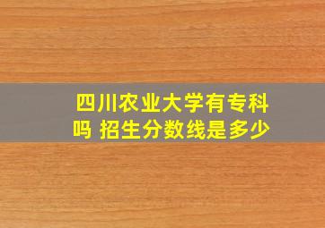 四川农业大学有专科吗 招生分数线是多少